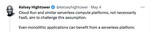 Cloud Run and similar serverless compute platforms, not necessarily FaaS, aim to challenge this assumption. Even monolithic applications can benefit from a serverless platform.